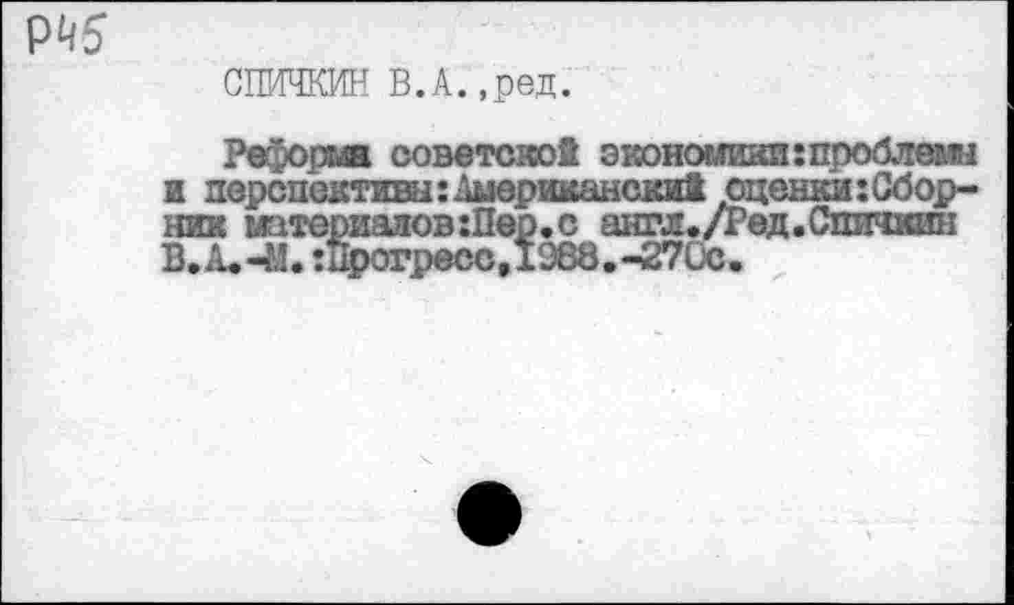 ﻿СШ4ЧКИН В.А. ,ред.

Реформа cobctcicoS эконс
и перспективы :Дмерииански1 оценки:Сбор-ник материалов Шер. с англ./Ред.Сшнкип B.A.4I. :Прогресс,1288.-270с.